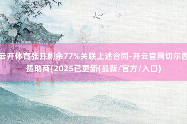云开体育张开剩余77%关联上述合同-开云官网切尔西赞助商(2025已更新(最新/官方/入口)