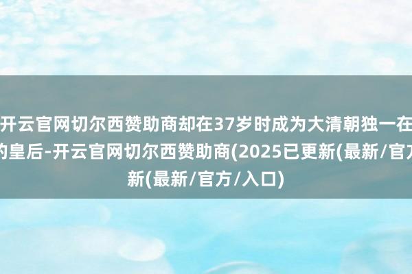 开云官网切尔西赞助商却在37岁时成为大清朝独一在世殉葬的皇后-开云官网切尔西赞助商(2025已更新(最新/官方/入口)