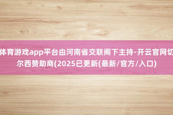 体育游戏app平台由河南省交联阁下主持-开云官网切尔西赞助商(2025已更新(最新/官方/入口)