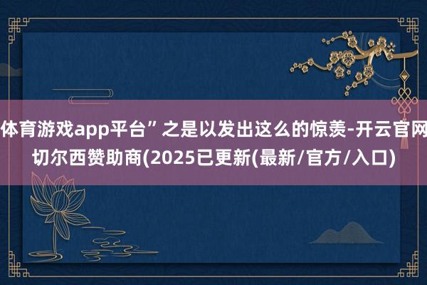体育游戏app平台”之是以发出这么的惊羡-开云官网切尔西赞助商(2025已更新(最新/官方/入口)