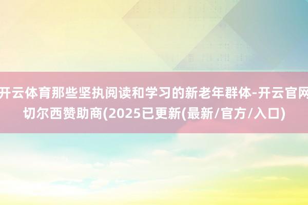 开云体育那些坚执阅读和学习的新老年群体-开云官网切尔西赞助商(2025已更新(最新/官方/入口)