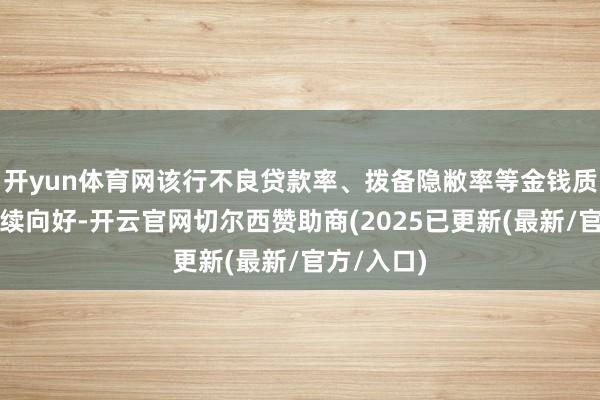 开yun体育网该行不良贷款率、拨备隐敝率等金钱质田想法抓续向好-开云官网切尔西赞助商(2025已更新(最新/官方/入口)