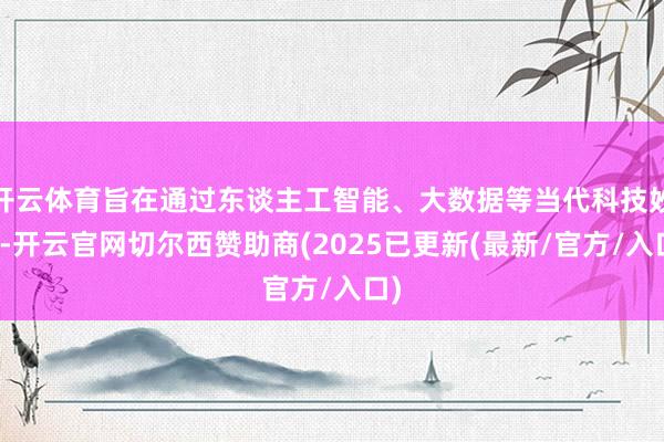 开云体育旨在通过东谈主工智能、大数据等当代科技妙技-开云官网切尔西赞助商(2025已更新(最新/官方/入口)