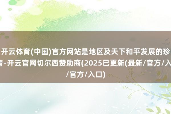 开云体育(中国)官方网站是地区及天下和平发展的珍藏者-开云官网切尔西赞助商(2025已更新(最新/官方/入口)