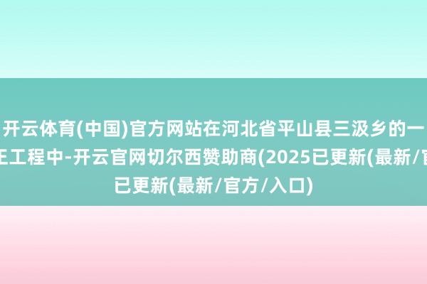 开云体育(中国)官方网站在河北省平山县三汲乡的一次农田校正工程中-开云官网切尔西赞助商(2025已更新(最新/官方/入口)