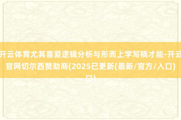 开云体育尤其喜爱逻辑分析与形而上学写稿才能-开云官网切尔西赞助商(2025已更新(最新/官方/入口)