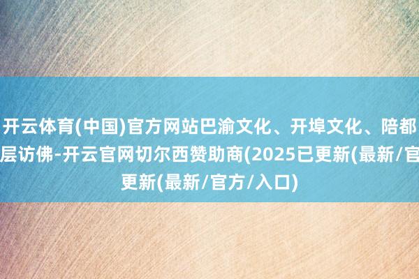 开云体育(中国)官方网站巴渝文化、开埠文化、陪都文化等层层访佛-开云官网切尔西赞助商(2025已更新(最新/官方/入口)