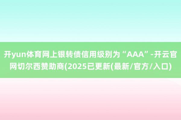 开yun体育网上银转债信用级别为“AAA”-开云官网切尔西赞助商(2025已更新(最新/官方/入口)