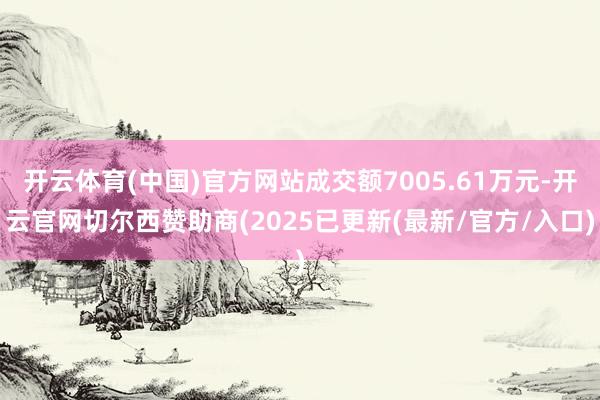 开云体育(中国)官方网站成交额7005.61万元-开云官网切尔西赞助商(2025已更新(最新/官方/入口)