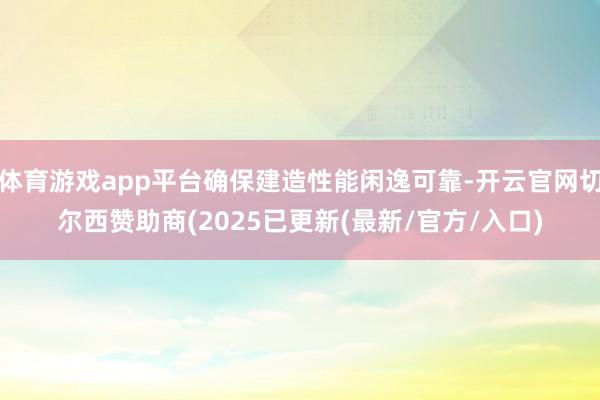 体育游戏app平台确保建造性能闲逸可靠-开云官网切尔西赞助商(2025已更新(最新/官方/入口)