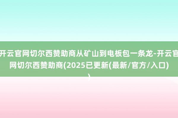开云官网切尔西赞助商从矿山到电板包一条龙-开云官网切尔西赞助商(2025已更新(最新/官方/入口)