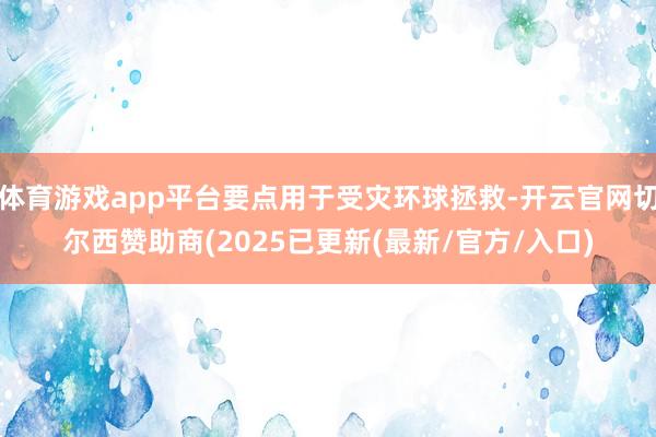 体育游戏app平台要点用于受灾环球拯救-开云官网切尔西赞助商(2025已更新(最新/官方/入口)