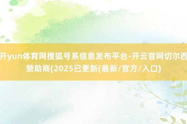 开yun体育网搜狐号系信息发布平台-开云官网切尔西赞助商(2025已更新(最新/官方/入口)