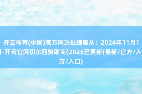 开云体育(中国)官方网站处理服从:2024年11月12日-开云官网切尔西赞助商(2025已更新(最新/官方/入口)