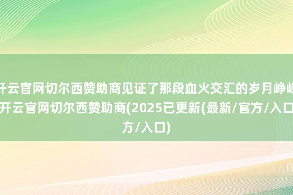 开云官网切尔西赞助商见证了那段血火交汇的岁月峥嵘-开云官网切尔西赞助商(2025已更新(最新/官方/入口)