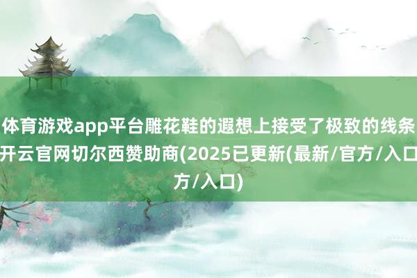 体育游戏app平台雕花鞋的遐想上接受了极致的线条-开云官网切尔西赞助商(2025已更新(最新/官方/入口)