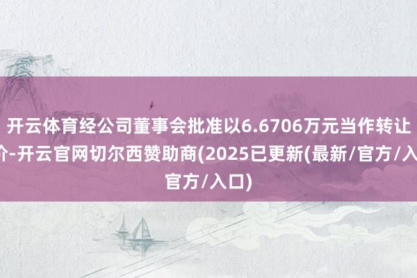 开云体育经公司董事会批准以6.6706万元当作转让底价-开云官网切尔西赞助商(2025已更新(最新/官方/入口)