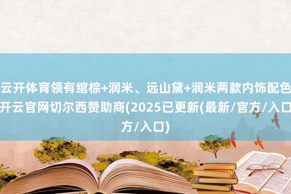 云开体育领有绾棕+润米、远山黛+润米两款内饰配色-开云官网切尔西赞助商(2025已更新(最新/官方/入口)