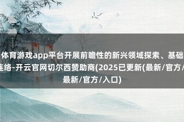 体育游戏app平台开展前瞻性的新兴领域探索、基础表面连络-开云官网切尔西赞助商(2025已更新(最新/官方/入口)
