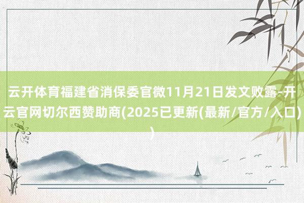 云开体育　　福建省消保委官微11月21日发文败露-开云官网切尔西赞助商(2025已更新(最新/官方/入口)