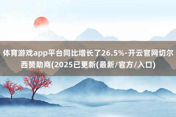 体育游戏app平台同比增长了26.5%-开云官网切尔西赞助商(2025已更新(最新/官方/入口)