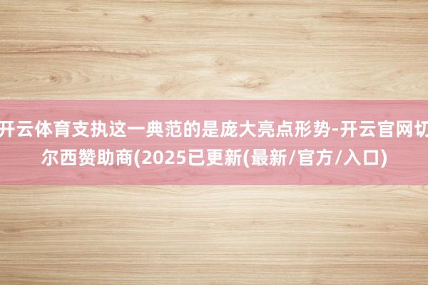 开云体育支执这一典范的是庞大亮点形势-开云官网切尔西赞助商(2025已更新(最新/官方/入口)