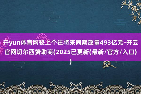 开yun体育网较上个往将来同期放量493亿元-开云官网切尔西赞助商(2025已更新(最新/官方/入口)