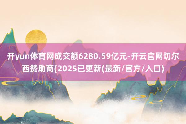 开yun体育网成交额6280.59亿元-开云官网切尔西赞助商(2025已更新(最新/官方/入口)