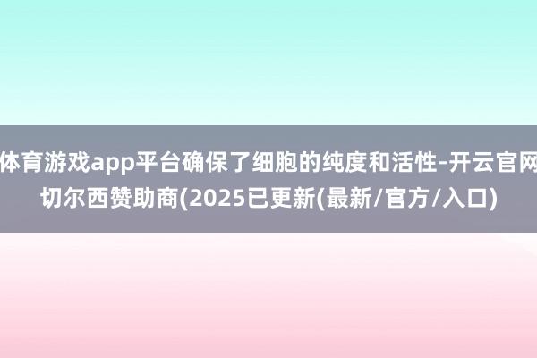 体育游戏app平台确保了细胞的纯度和活性-开云官网切尔西赞助商(2025已更新(最新/官方/入口)