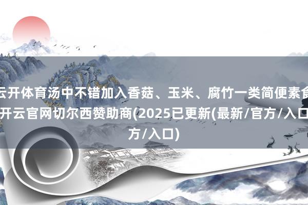 云开体育汤中不错加入香菇、玉米、腐竹一类简便素食-开云官网切尔西赞助商(2025已更新(最新/官方/入口)