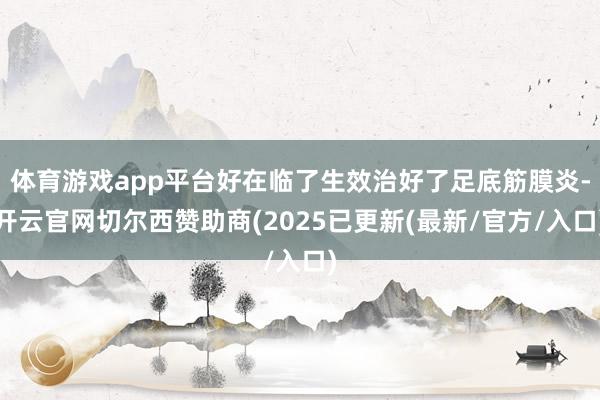 体育游戏app平台好在临了生效治好了足底筋膜炎-开云官网切尔西赞助商(2025已更新(最新/官方/入口)