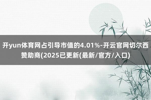 开yun体育网占引导市值的4.01%-开云官网切尔西赞助商(2025已更新(最新/官方/入口)