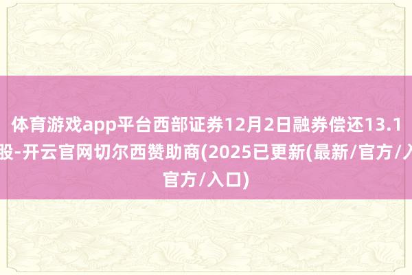 体育游戏app平台西部证券12月2日融券偿还13.19万股-开云官网切尔西赞助商(2025已更新(最新/官方/入口)