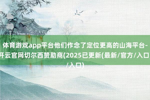 体育游戏app平台他们作念了定位更高的山海平台-开云官网切尔西赞助商(2025已更新(最新/官方/入口)
