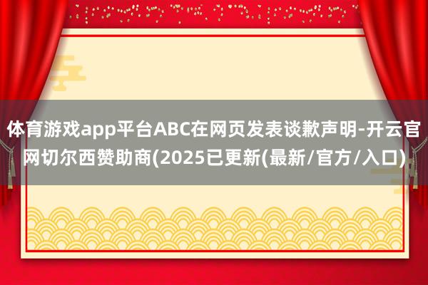 体育游戏app平台ABC在网页发表谈歉声明-开云官网切尔西赞助商(2025已更新(最新/官方/入口)