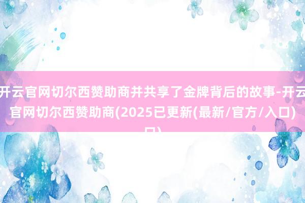 开云官网切尔西赞助商并共享了金牌背后的故事-开云官网切尔西赞助商(2025已更新(最新/官方/入口)