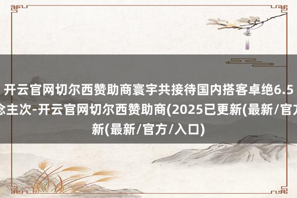 开云官网切尔西赞助商寰宇共接待国内搭客卓绝6.5亿东说念主次-开云官网切尔西赞助商(2025已更新(最新/官方/入口)