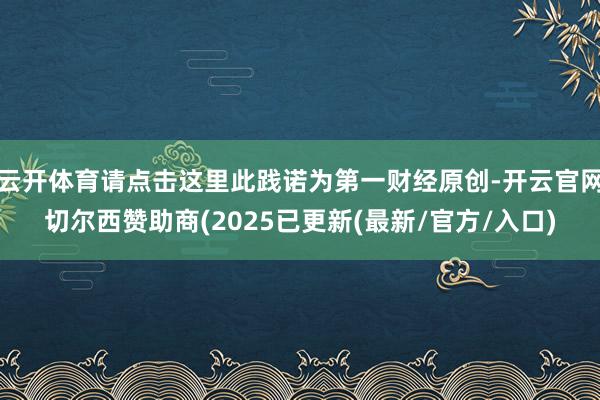 云开体育请点击这里此践诺为第一财经原创-开云官网切尔西赞助商(2025已更新(最新/官方/入口)
