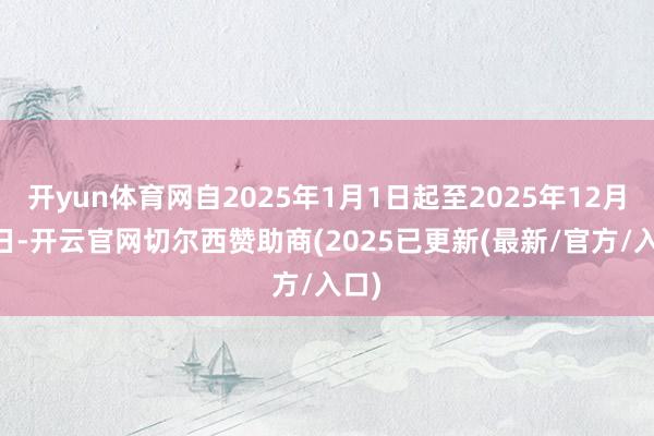 开yun体育网自2025年1月1日起至2025年12月31日-开云官网切尔西赞助商(2025已更新(最新/官方/入口)