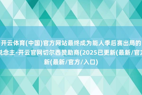 开云体育(中国)官方网站最终成为能人季后赛出局的背锅东说念主-开云官网切尔西赞助商(2025已更新(最新/官方/入口)