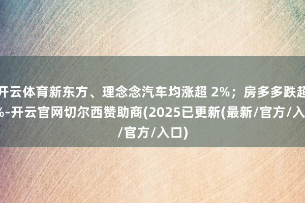 开云体育新东方、理念念汽车均涨超 2%；房多多跌超 7%-开云官网切尔西赞助商(2025已更新(最新/官方/入口)