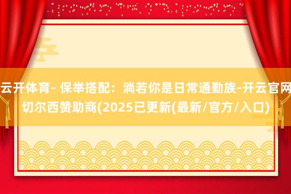 云开体育- 保举搭配：淌若你是日常通勤族-开云官网切尔西赞助商(2025已更新(最新/官方/入口)