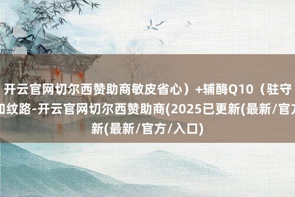 开云官网切尔西赞助商敏皮省心）+辅酶Q10（驻守光老化和纹路-开云官网切尔西赞助商(2025已更新(最新/官方/入口)