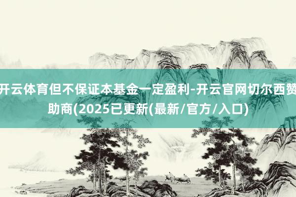 开云体育但不保证本基金一定盈利-开云官网切尔西赞助商(2025已更新(最新/官方/入口)