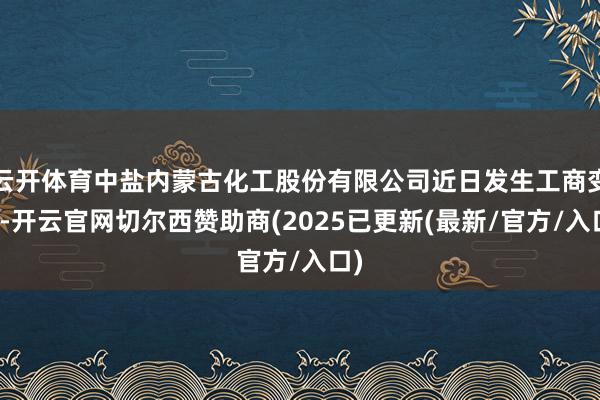云开体育中盐内蒙古化工股份有限公司近日发生工商变更-开云官网切尔西赞助商(2025已更新(最新/官方/入口)