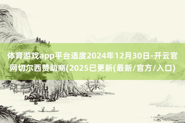 体育游戏app平台适度2024年12月30日-开云官网切尔西赞助商(2025已更新(最新/官方/入口)