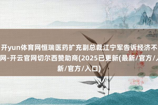 开yun体育网恒瑞医药扩充副总裁江宁军告诉经济不雅察网-开云官网切尔西赞助商(2025已更新(最新/官方/入口)