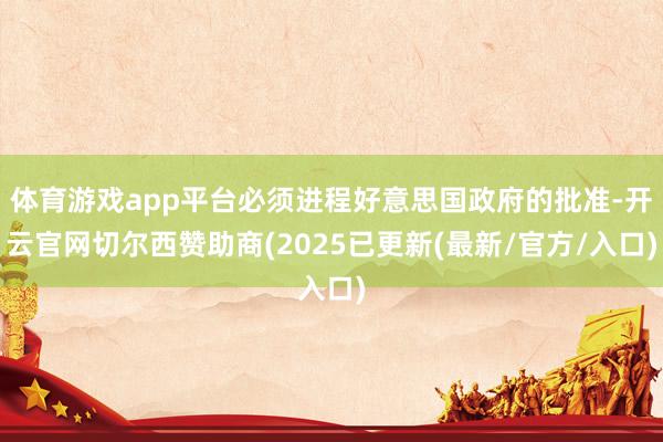 体育游戏app平台必须进程好意思国政府的批准-开云官网切尔西赞助商(2025已更新(最新/官方/入口)