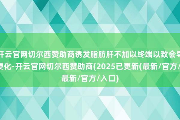 开云官网切尔西赞助商诱发脂肪肝不加以终端以致会导致肝硬化-开云官网切尔西赞助商(2025已更新(最新/官方/入口)