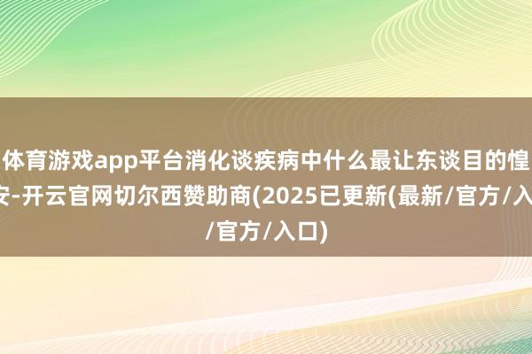 体育游戏app平台消化谈疾病中什么最让东谈目的惶不安-开云官网切尔西赞助商(2025已更新(最新/官方/入口)